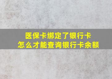 医保卡绑定了银行卡 怎么才能查询银行卡余额